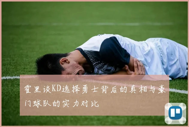 霍里谈KD选择勇士背后的真相与豪门球队的实力对比