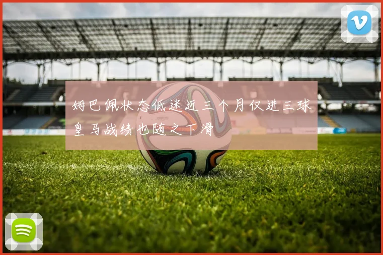 姆巴佩状态低迷近三个月仅进三球皇马战绩也随之下滑