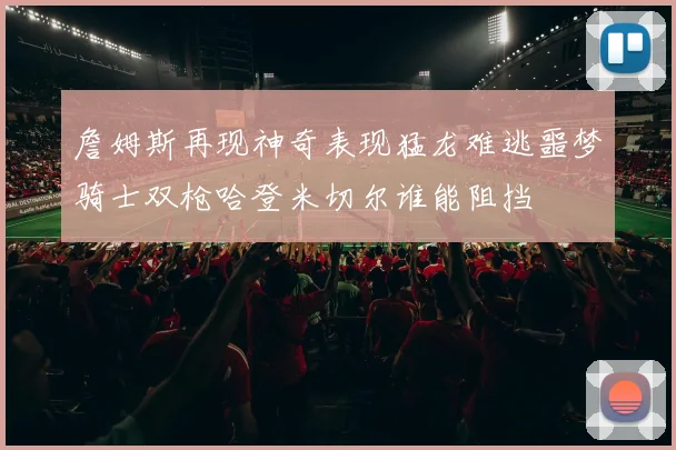 詹姆斯再现神奇表现猛龙难逃噩梦骑士双枪哈登米切尔谁能阻挡