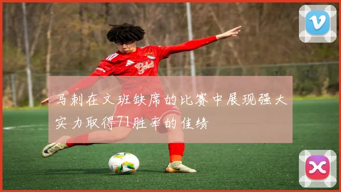 马刺在文班缺席的比赛中展现强大实力取得71胜率的佳绩