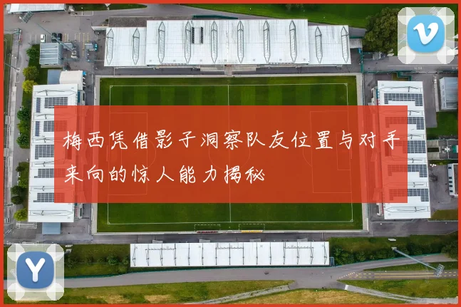 梅西凭借影子洞察队友位置与对手来向的惊人能力揭秘