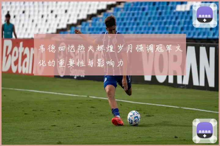 韦德回忆热火辉煌岁月强调冠军文化的重要性与影响力