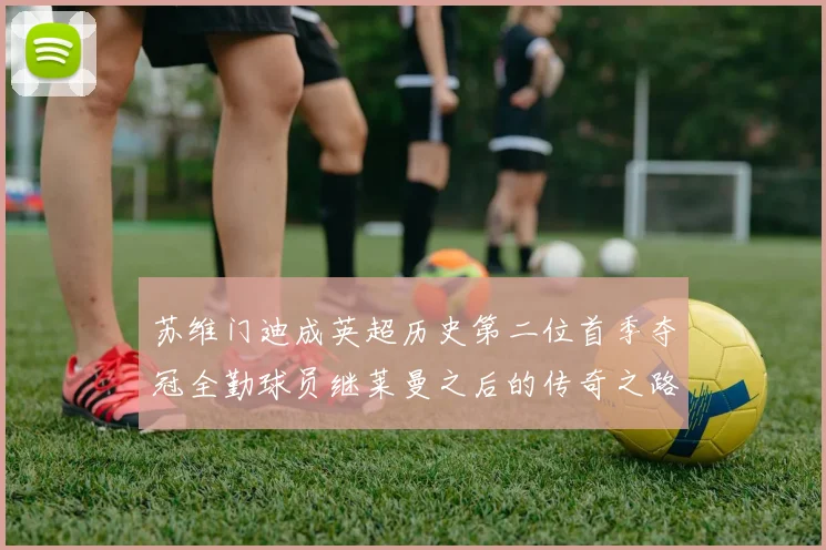 苏维门迪成英超历史第二位首季夺冠全勤球员继莱曼之后的传奇之路
