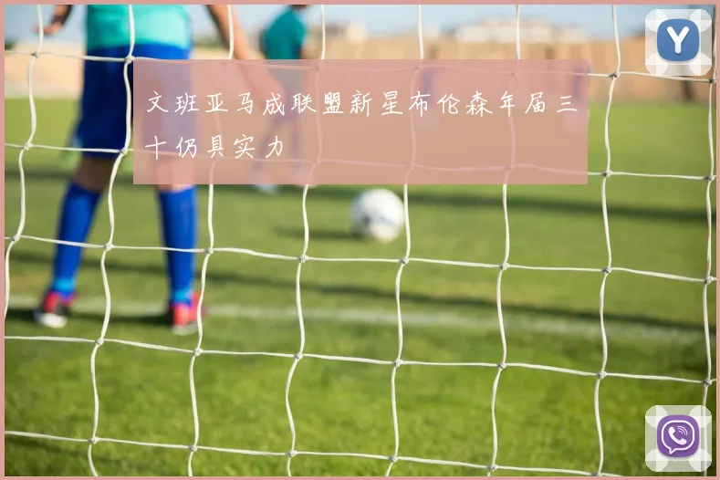 文班亚马成联盟新星布伦森年届三十仍具实力