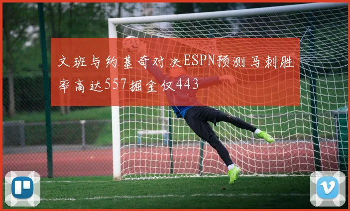 文班与约基奇对决ESPN预测马刺胜率高达557掘金仅443
