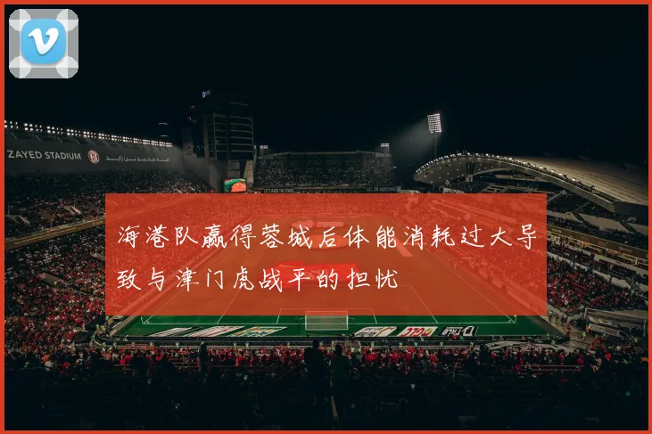 海港队赢得蓉城后体能消耗过大导致与津门虎战平的担忧