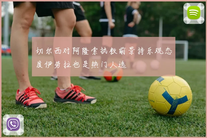 切尔西对阿隆索执教前景持乐观态度伊劳拉也是热门人选