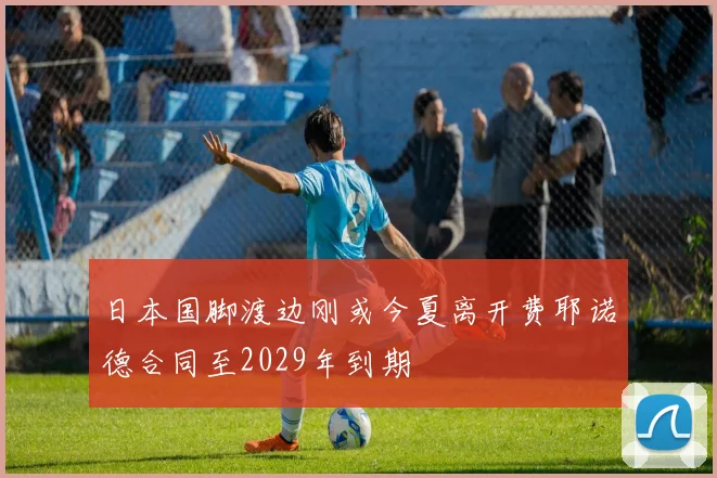 日本国脚渡边刚或今夏离开费耶诺德合同至2029年到期