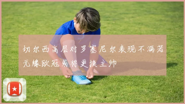切尔西高层对罗塞尼尔表现不满若无缘欧冠或将更换主帅