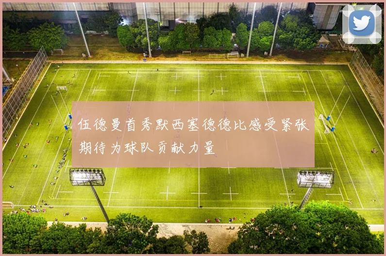 伍德曼首秀默西塞德德比感受紧张期待为球队贡献力量