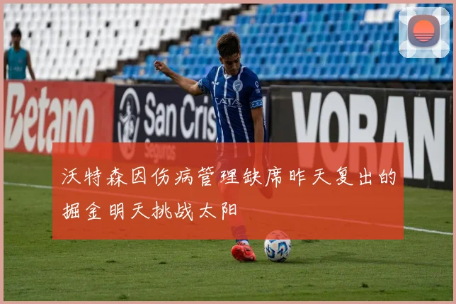 沃特森因伤病管理缺席昨天复出的掘金明天挑战太阳