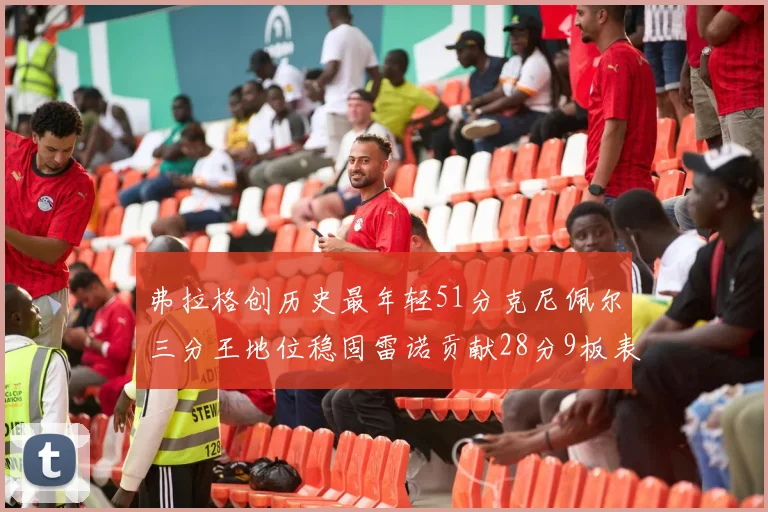弗拉格创历史最年轻51分克尼佩尔三分王地位稳固雷诺贡献28分9板表现出色