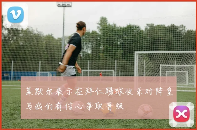 莱默尔表示在拜仁踢球快乐对阵皇马我们有信心争取晋级