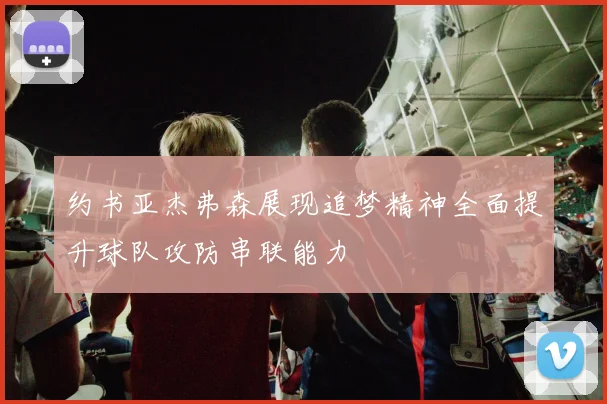 约书亚杰弗森展现追梦精神全面提升球队攻防串联能力