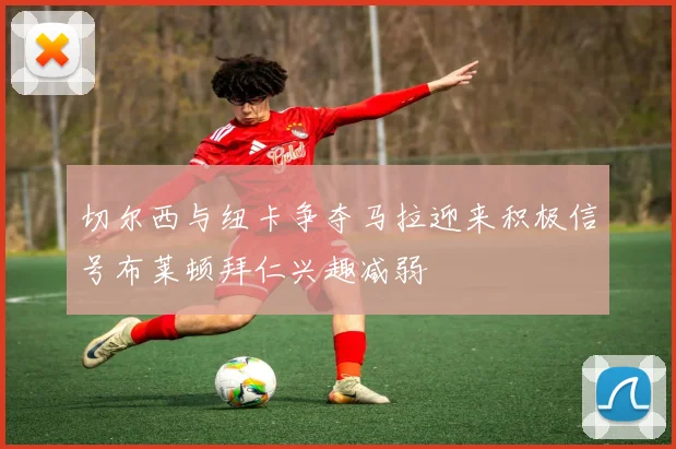 切尔西与纽卡争夺马拉迎来积极信号布莱顿拜仁兴趣减弱